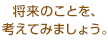 将来のことを、考えてみましょう。