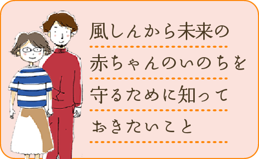 風しんから未来の赤ちゃんのいのちを守るために知っておきたいこと ~妊娠前の抗体検査とワクチン接種のすすめ~