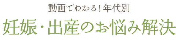 動画でわかる！年代別　妊娠・出産のお悩み解決