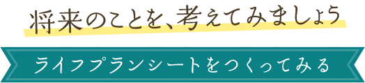 将来のことを、考えてみましょう　ライフプランシートをつくってみる