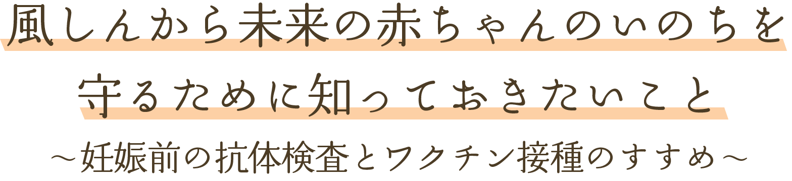 風しんから未来の赤ちゃんのいのちを守るために知っておきたいこと ~妊娠前の抗体検査とワクチン接種のすすめ~