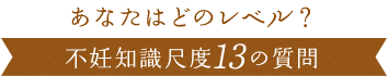 あなたはどのレベル？不妊知識尺度13の質問