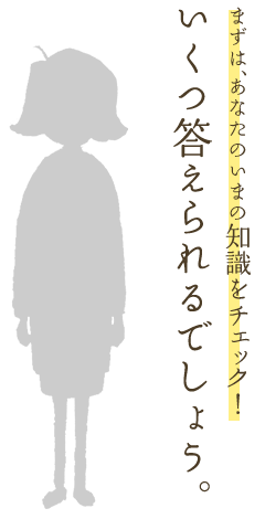 まずは、あなたのいまの知識をチェック！いくつ答えられるでしょう。