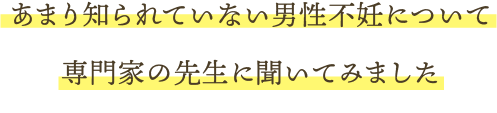 あまり知られていない男性不妊について専門家の先生に聞いてみました