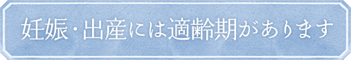 妊娠・出産には適齢期があります