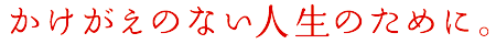 かけがえのない人生のために。