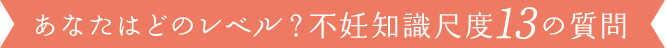 あなたはどのレベル？不妊知識尺度13の質問