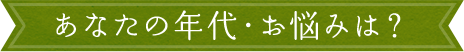 あなたの年代・お悩みは？