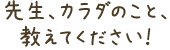 先生、カラダのこと、教えてください！