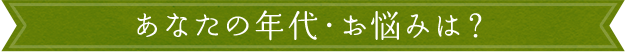 あなたの年代・お悩みは？